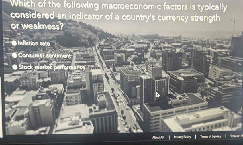 Which of the following macroeconomic factors is typically
considered an indicator of a country's currency strength
or weakness?
O Inflation rate
Consumer sentiment
Stock market performance 

About Us Privacy Policy Terms of Service Contact U