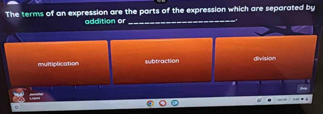 The terms of an expression are the parts of the expression which are separated by
addition or _.
multiplication subtraction division
Skip
Jennifer
Lopes
Oct ) 24