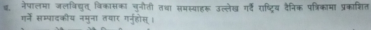 ब. नेपालमा जलविद्युत् विकासका चुनौती तथा समस्याहरू उल्लेख गर्दैं राष्ट्रिय दैनिक पत्रिकामा प्रकाशित 
गर्ने सम्पादकीय नमुना तयार गनुरहोस्।