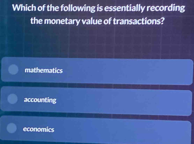 Which of the following is essentially recording
the monetary value of transactions?
mathematics
accounting
economics