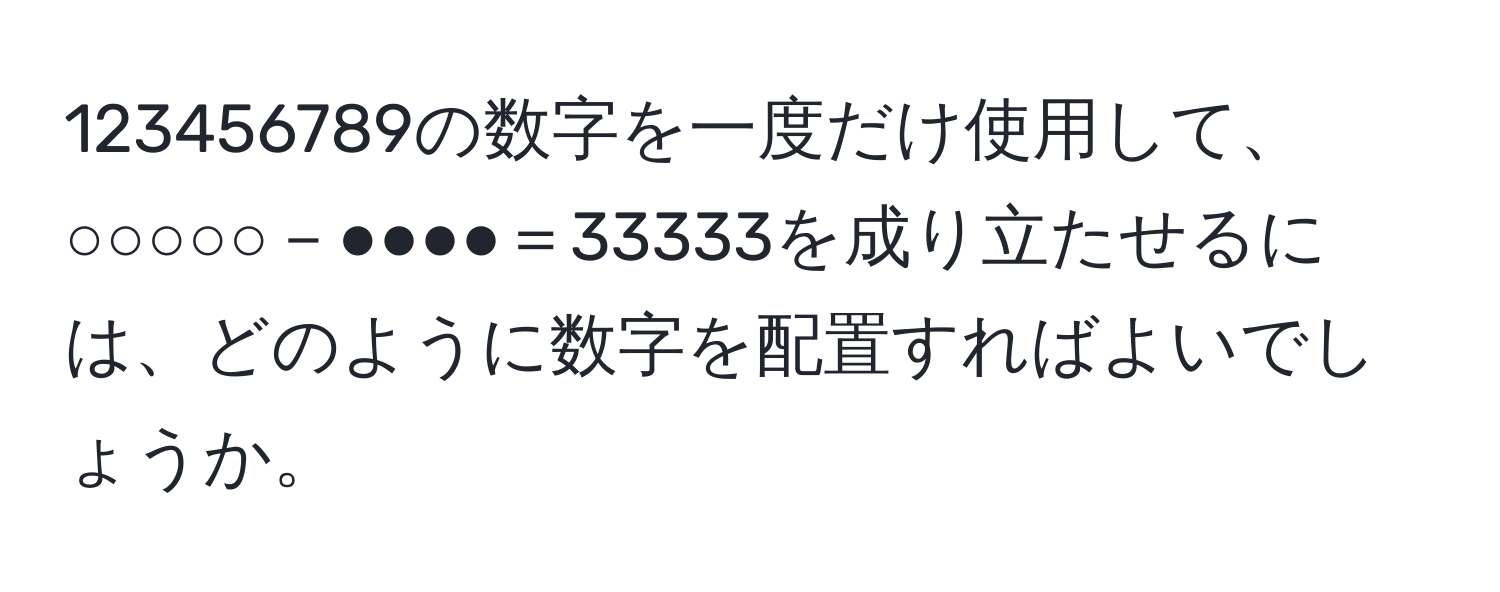 123456789の数字を一度だけ使用して、○○○○○－●●●●＝33333を成り立たせるには、どのように数字を配置すればよいでしょうか。