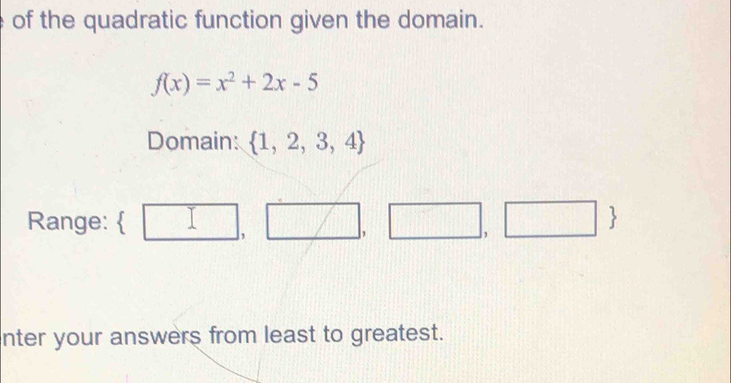 of the quadratic function given the domain.
f(x)=x^2+2x-5
Domain:  1,2,3,4
Range:  □ 1 /. □ ,□  
nter your answers from least to greatest.