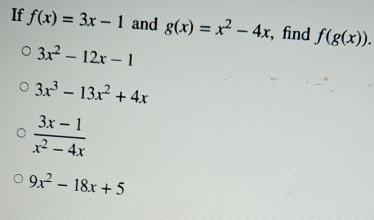 If f(x)=3x-1 and g(x)=x^2-4x , find f(g(x)).
3x^2-12x-1
3x^3-13x^2+4x
 (3x-1)/x^2-4x 
9x^2-18x+5