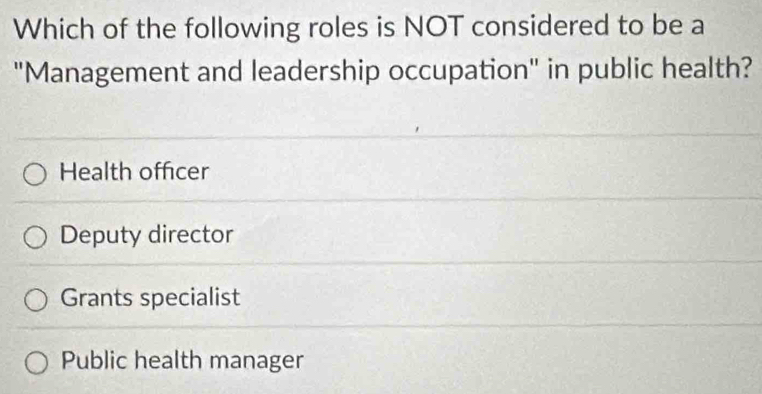 Which of the following roles is NOT considered to be a
"Management and leadership occupation" in public health?
Health offcer
Deputy director
Grants specialist
Public health manager