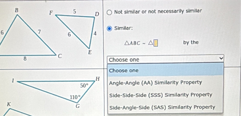 Not similar or not necessarily similar
Similar:
△ ABCsim △ □ by the
Choose one
Choose one
Angle-Angle (AA) Similarity Property
Side-Side-Side (SSS) Similarity Property
Side-Angle-Side (SAS) Similarity Property