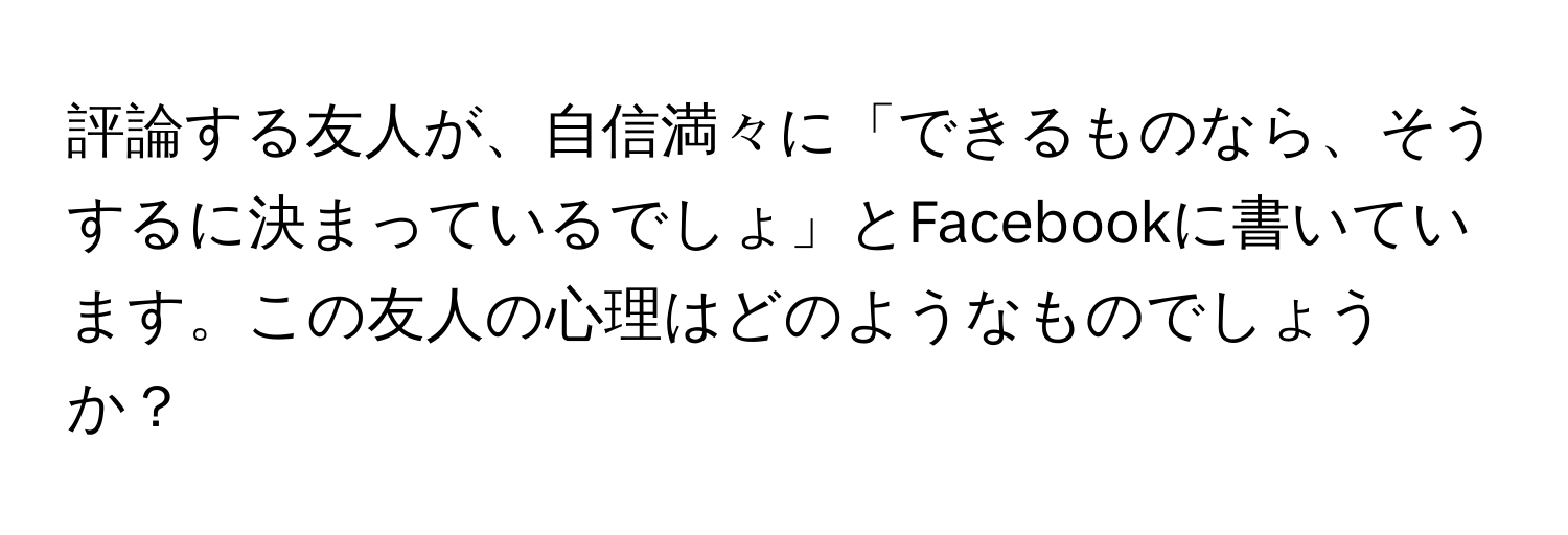 評論する友人が、自信満々に「できるものなら、そうするに決まっているでしょ」とFacebookに書いています。この友人の心理はどのようなものでしょうか？