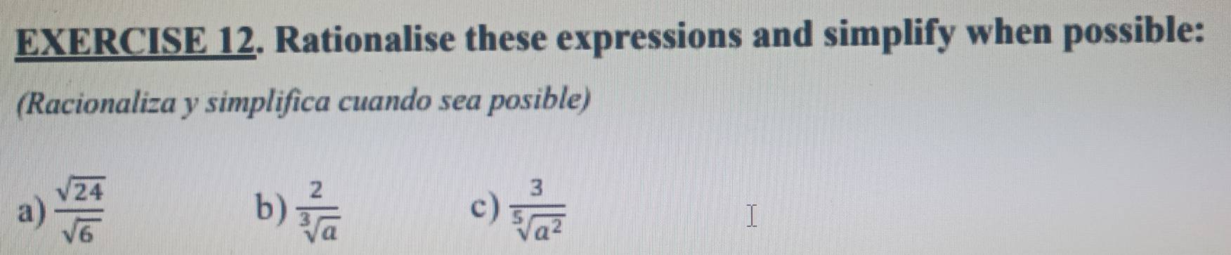 Rationalise these expressions and simplify when possible: 
(Racionaliza y simplifica cuando sea posible) 
a)  sqrt(24)/sqrt(6)   2/sqrt[3](a)   3/sqrt[5](a^2) 
b) 
c)