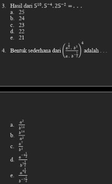 Hasil dari 5^(10).5^(-4).25^(-2)= _  frac 1/2,
a. 25
b. 24
c. 23
d 22
c. 21
4. Bentuk sederhana dari (frac a^(frac 1)2· b^3a· b^(-frac 1)2)^4 adalah
a.  a^2/b^(1/3) 
b.  b^(10)/a^2 
c.  a^7/b^2 
d frac a^(-1frac 1)3b^(-frac 1)2
e. frac a^(4frac 1)4a^(-1frac 1)2