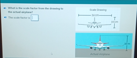 What is the scale factor from the drawing to Scale Drawing 
the actual airplane? 
The scale factor is 
Actual Airplane