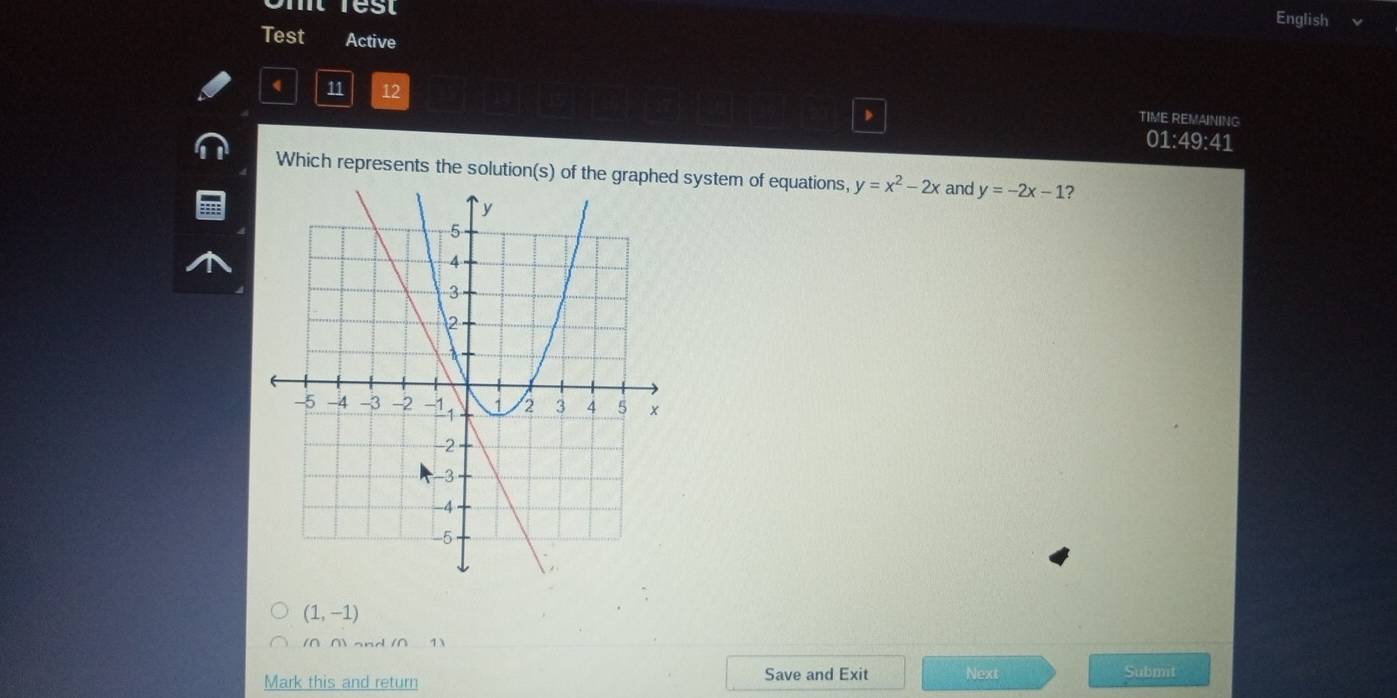 rest
English
Test Active
11 12
TIME REMAINING
01:49:41 
Which represents the solution(s) of the graphed system of equations, y=x^2-2x and y=-2x-1 7
(1,-1)
(∩ 0 and (0 1)
Mark this and return Save and Exit Next
Submit