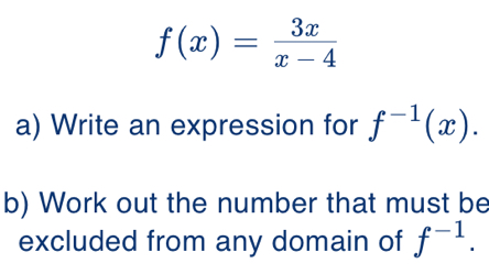 f(x)= 3x/x-4 
a) Write an expression for f^(-1)(x). 
b) Work out the number that must be 
excluded from any domain of f^(-1).