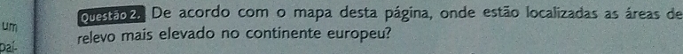 ouestão2. De acordo com o mapa desta página, onde estão localizadas as áreas de 
um 
Dai- 
relevo mais elevado no continente europeu?