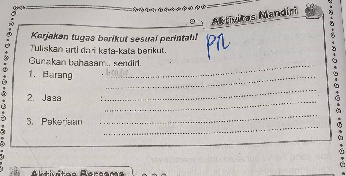 Aktivitas Mandiri 
Kerjakan tugas berikut sesuai perintah! pn 
Tuliskan arti dari kata-kata berikut. 
_ 
Gunakan bahasamu sendiri. 
1. Barang_ 
_ 
_ 
2. Jasa 
_ 
3. Pekerjaan 
_ 
Aktivitas Bersama