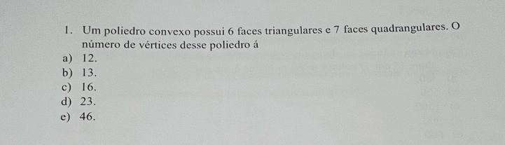 Um poliedro convexo possui 6 faces triangulares e 7 faces quadrangulares. O
número de vértices desse poliedro á
a) 12.
b) 13.
c) 16.
d) 23.
e) 46.