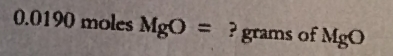 0.0190 moles MgO= ? grams of MgO