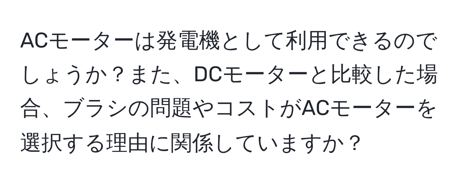 ACモーターは発電機として利用できるのでしょうか？また、DCモーターと比較した場合、ブラシの問題やコストがACモーターを選択する理由に関係していますか？