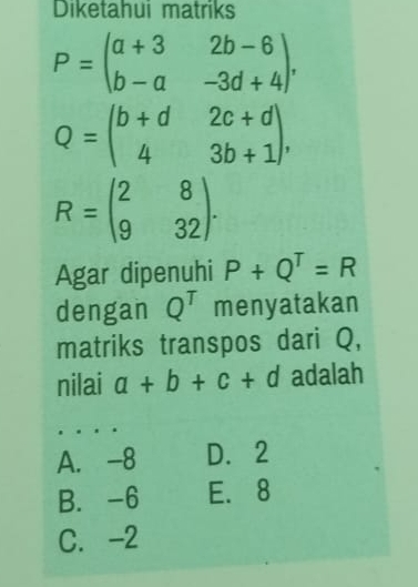 Diketahui matriks
P=beginpmatrix a+3&2b-6 b-a&-3d+4endpmatrix ,
Q=beginpmatrix b+d&2c+d 4&3b+1endpmatrix ,
R=beginpmatrix 2&8 9&32endpmatrix. 
Agar dipenuhi P+Q^T=R
dengan Q^T menyatakan
matriks transpos dari Q,
nilai a+b+c+d adalah
A. -8 D. 2
B. -6 E. 8
C. -2