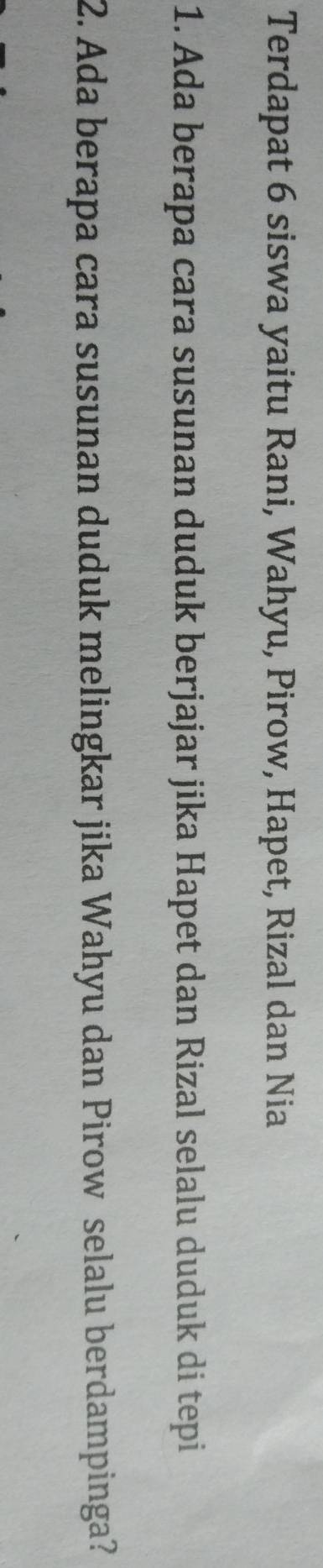 Terdapat 6 siswa yaitu Rani, Wahyu, Pirow, Hapet, Rizal dan Nia 
1. Ada berapa cara susunan duduk berjajar jika Hapet dan Rizal selalu duduk di tepi 
2. Ada berapa cara susunan duduk melingkar jika Wahyu dan Pirow selalu berdampinga?