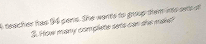 A teacher has 24 pens. She wants to group them into sets of
3. How many complete sets can she make?