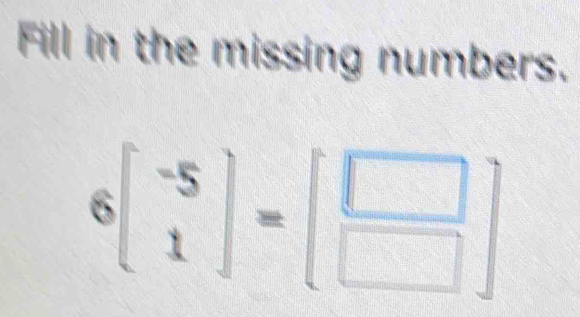 Fill in the missing numbers.
6beginbmatrix -5 1endbmatrix =beginbmatrix □  □ endbmatrix