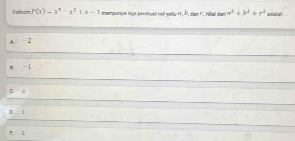 Polinom P(x)=x^3-x^2+x-1 mempunyai tiga pembuat nol yaitu C, b, dan C. Nilai dari a^3+b^3+c^3 adalah ...
A. -2
B. -1
C. D
D. 1
E 2