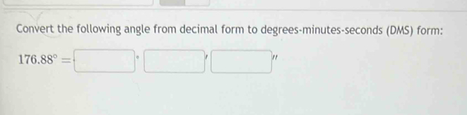 Convert the following angle from decimal form to degrees- minutes - seconds (DMS) form:
176.88°=□°□ '□ '