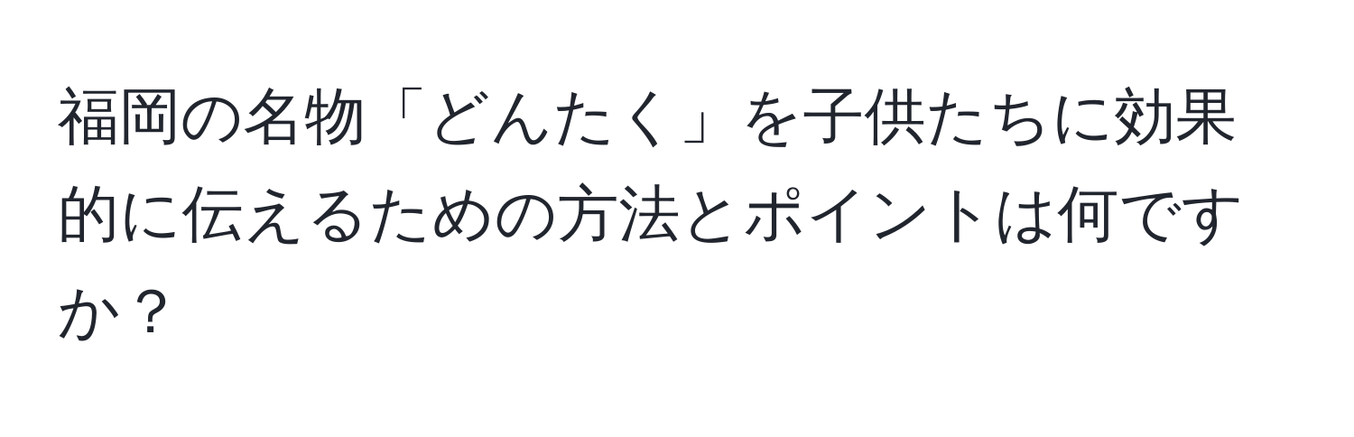 福岡の名物「どんたく」を子供たちに効果的に伝えるための方法とポイントは何ですか？