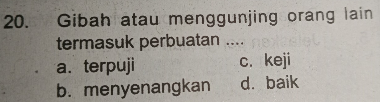 Gibah atau menggunjing orang lain
termasuk perbuatan ....
a. terpuji c. keji
b. menyenangkan d. baik