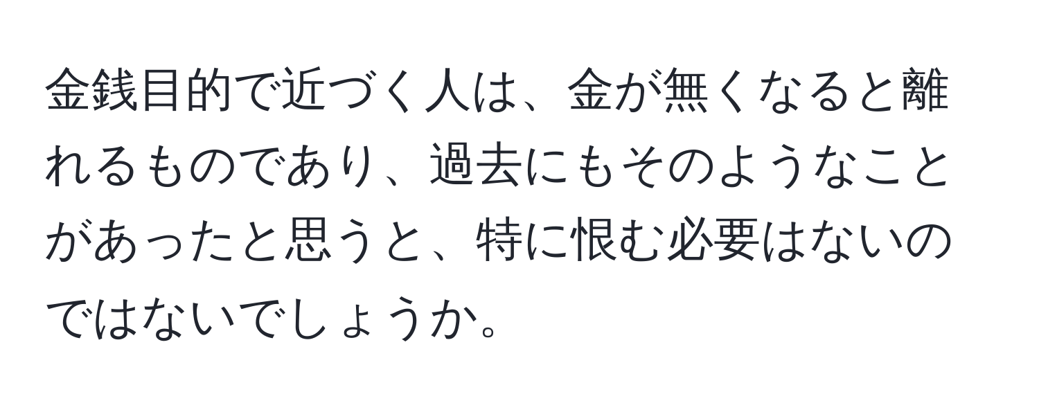 金銭目的で近づく人は、金が無くなると離れるものであり、過去にもそのようなことがあったと思うと、特に恨む必要はないのではないでしょうか。