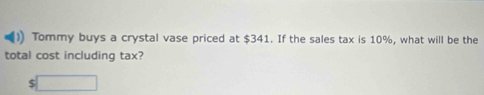 Tommy buys a crystal vase priced at $341. If the sales tax is 10%, what will be the 
total cost including tax?
$□