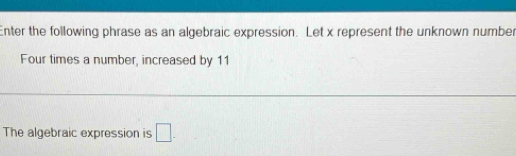 Enter the following phrase as an algebraic expression. Let x represent the unknown number 
Four times a number, increased by 11
The algebraic expression is □.