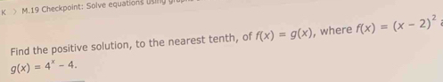 > M. 19 Checkpoint: Solve equations using 
Find the positive solution, to the nearest tenth, of f(x)=g(x) , where f(x)=(x-2)^2
g(x)=4^x-4.