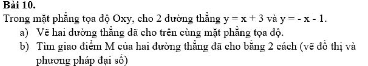 Trong mặt phẳng tọa độ Oxy, cho 2 đường thắng y=x+3 và y=-x-1. 
a) Vẽ hai đường thắng đã cho trên cùng mặt phẳng tọa độ.
b) Tìm giao điểm M của hai đường thắng đã cho bằng 2 cách (vẽ đồ thị và
phương pháp đại số)