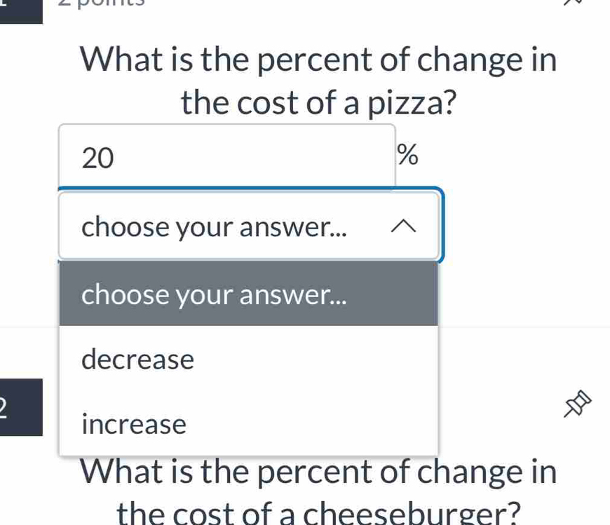 What is the percent of change in
the cost of a pizza?
20
%
choose your answer...
choose your answer...
decrease
increase
What is the percent of change in
the cost of a cheeseburger?