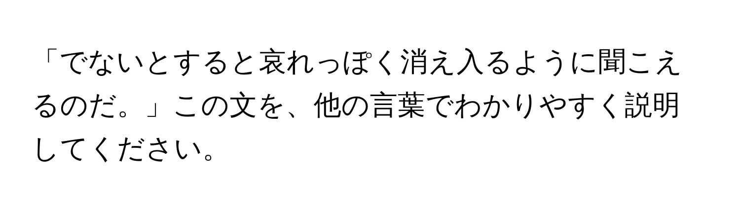 「でないとすると哀れっぽく消え入るように聞こえるのだ。」この文を、他の言葉でわかりやすく説明してください。