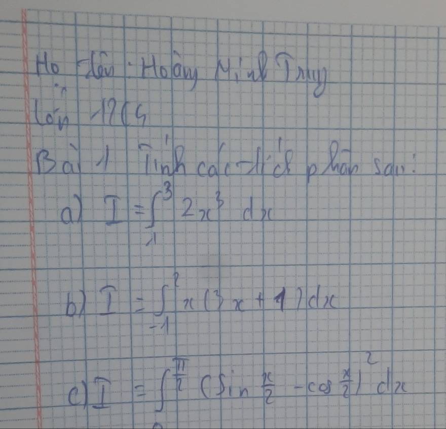 Ho lau Holay Ming Tng
Lon 176s
Ba 1 lnhcac-lce pRoh sau?
al I=∈t _1^(32x^3)dx
6) I=∈t _(-1)^2x(3x+1)dx
I=∈t^(frac π)2(sin  x/2 -cos  x/2 )^2dx