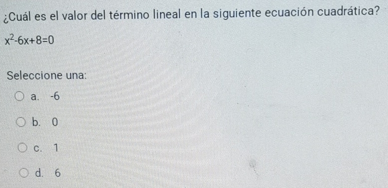 ¿Cuál es el valor del término lineal en la siguiente ecuación cuadrática?
x^2-6x+8=0
Seleccione una:
a. -6
b、 0
c. 1
d. 6