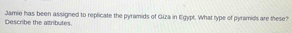 Jamie has been assigned to replicate the pyramids of Giza in Egypt. What type of pyramids are these? 
Describe the attributes.