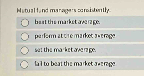 Mutual fund managers consistently:
beat the market average.
perform at the market average.
set the market average.
fail to beat the market average.