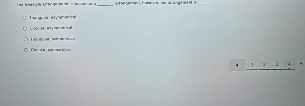 The freestyle arrangements is based on a _arrangement, however, the arrangement is_
Triangular; asymmetrical
Circular; asymmetrical
Triangular; symmetrical
Circular; symmetrical
1 beginarrayr 34 4 5^(∠)