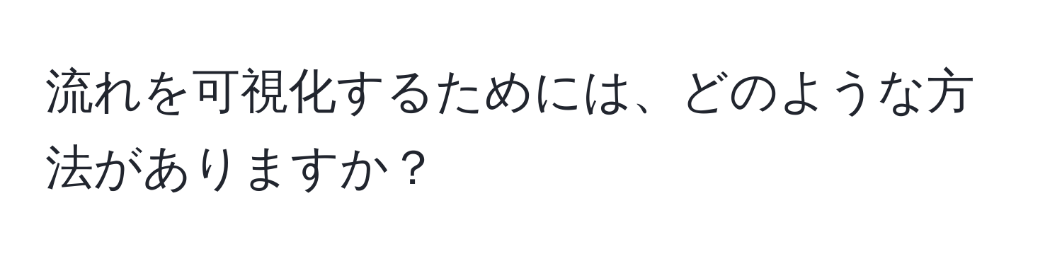 流れを可視化するためには、どのような方法がありますか？