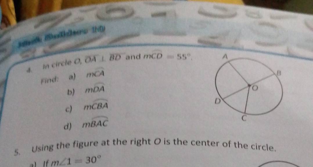 Balh Behleeo 10) 
4. In circle 0, overline OA⊥ overline BD and mwidehat CD=55°. 
Find: a) mwidehat CA
b) mwidehat DA
c) mwidehat CBA
d) mwidehat BAC
5. Using the figure at the right O is the center of the circle. 
a) If m∠ 1=30°