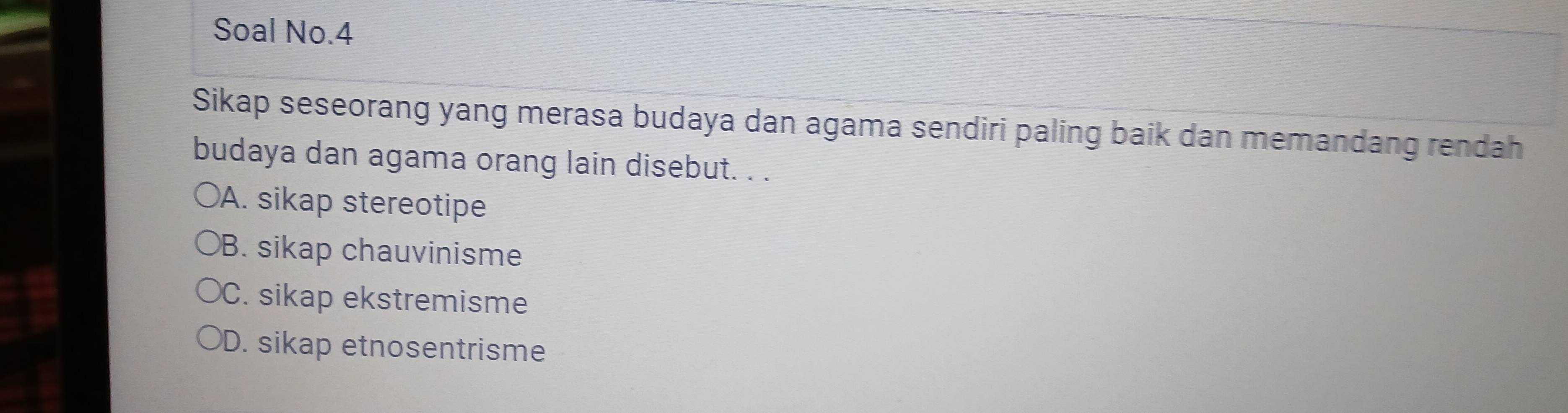 Soal No.4
Sikap seseorang yang merasa budaya dan agama sendiri paling baik dan memandang rendah
budaya dan agama orang lain disebut. . .
A. sikap stereotipe
B. sikap chauvinisme
C. sikap ekstremisme
D. sikap etnosentrisme