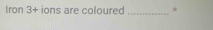 Iron 3 + ions are coloured _*