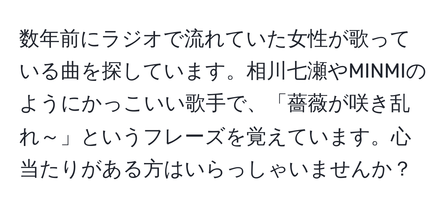 数年前にラジオで流れていた女性が歌っている曲を探しています。相川七瀬やMINMIのようにかっこいい歌手で、「薔薇が咲き乱れ～」というフレーズを覚えています。心当たりがある方はいらっしゃいませんか？