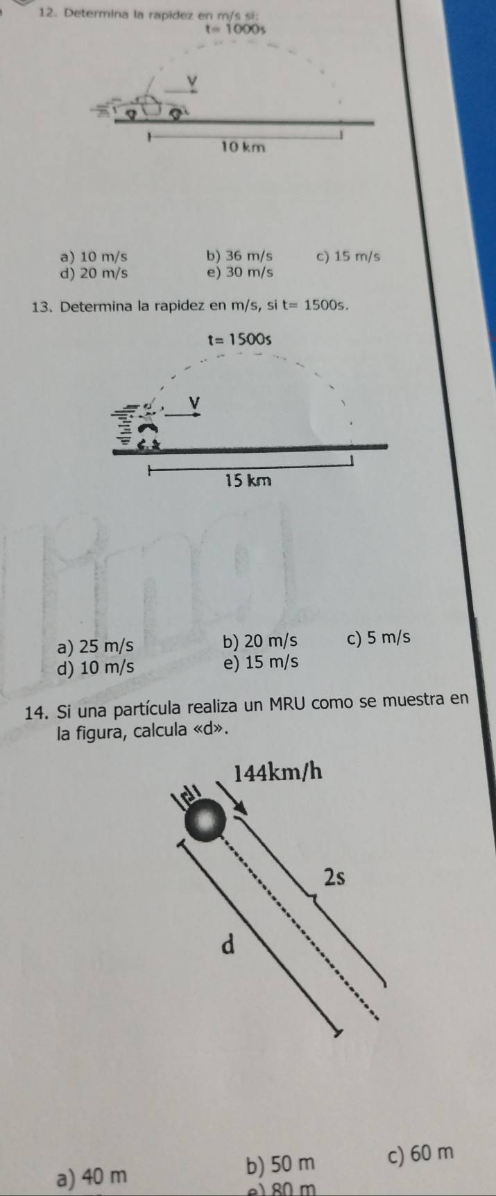 Determina la rapidez en r m/sSi:
t=1000s
a) 10 m/s b) 36 m/s c) 15 m/s
d) 20 m/s e) 30 m/s
13. Determina la rapidez en m/s, si t=1500s.
a) 25 m/s b) 20 m/s c) 5 m/s
d) 10 m/s e) 15 m/s
14. Si una partícula realiza un MRU como se muestra en
la figura, calcula «d».
a) 40 m b) 50 m c) 60 m