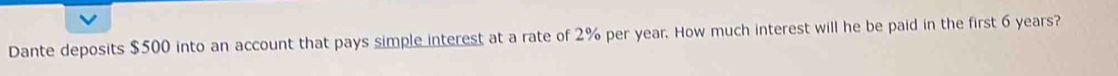 Dante deposits $500 into an account that pays simple interest at a rate of 2% per year. How much interest will he be paid in the first 6 years?