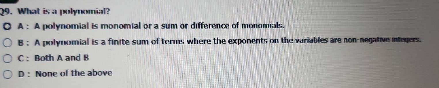 What is a polynomial?
A : A polynomial is monomial or a sum or difference of monomials.
B : A polynomial is a finite sum of terms where the exponents on the variables are non-negative integers.
C : Both A and B
D : None of the above