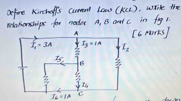 Define Kinchoff's curen1 Law (K(L), wrile the
relationships for nodes A, B and c in fig 1.
6 marks)
I_6=1A