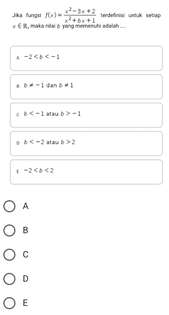 Jika fungsi f(x)= (x^2-3x+2)/x^2+bx+1  terdefinisi untuk setiap
x∈ R , maka nilai b yang memenuhi adalah ....
A -2
B b!= -1 dan b!= 1
C b atau b>-1
D b atau b>2
E -2
A
B
C
D
E